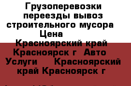 Грузоперевозки,переезды,вывоз строительного мусора, › Цена ­ 250 - Красноярский край, Красноярск г. Авто » Услуги   . Красноярский край,Красноярск г.